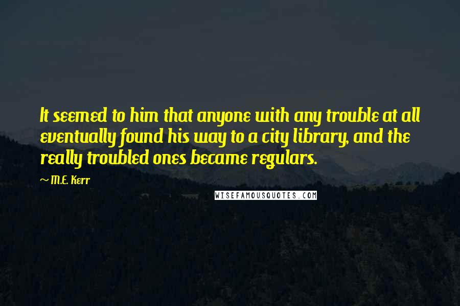 M.E. Kerr Quotes: It seemed to him that anyone with any trouble at all eventually found his way to a city library, and the really troubled ones became regulars.