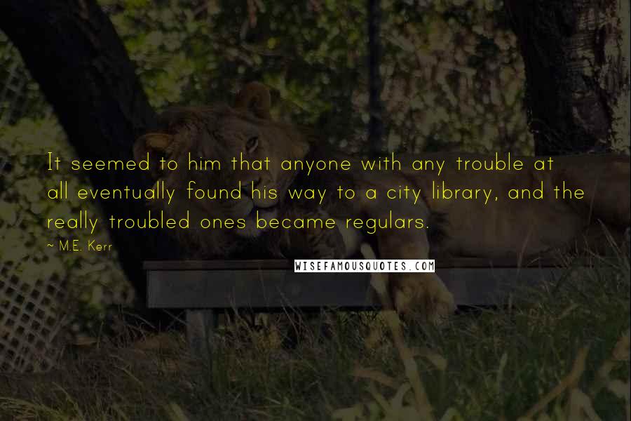 M.E. Kerr Quotes: It seemed to him that anyone with any trouble at all eventually found his way to a city library, and the really troubled ones became regulars.