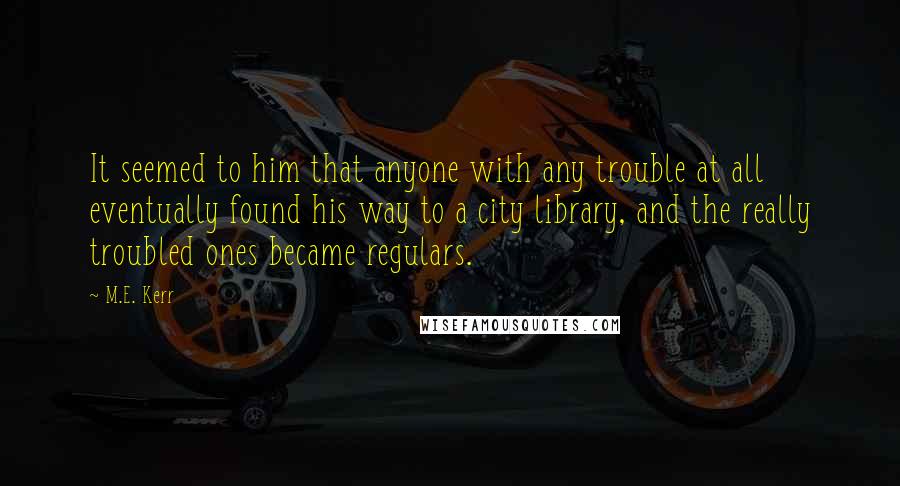 M.E. Kerr Quotes: It seemed to him that anyone with any trouble at all eventually found his way to a city library, and the really troubled ones became regulars.