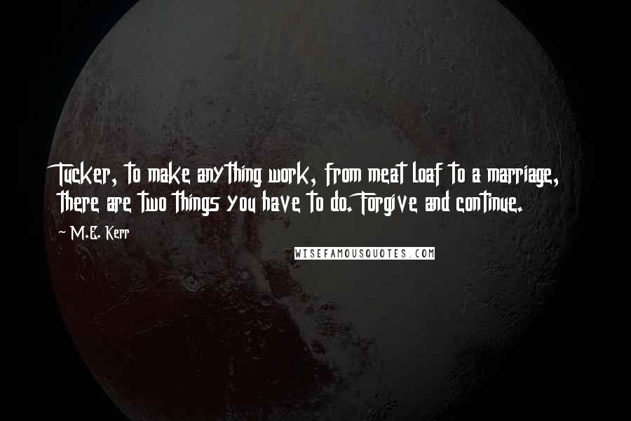 M.E. Kerr Quotes: Tucker, to make anything work, from meat loaf to a marriage, there are two things you have to do. Forgive and continue.