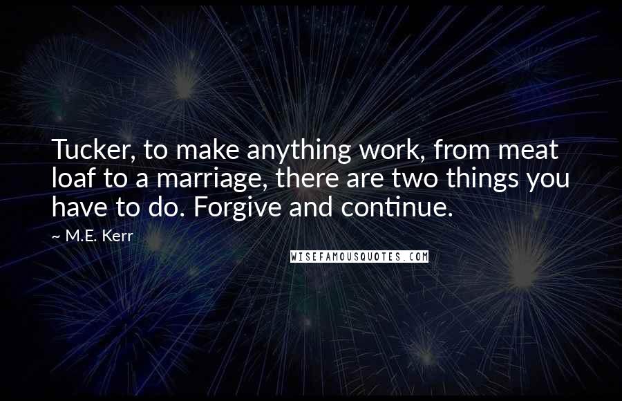 M.E. Kerr Quotes: Tucker, to make anything work, from meat loaf to a marriage, there are two things you have to do. Forgive and continue.