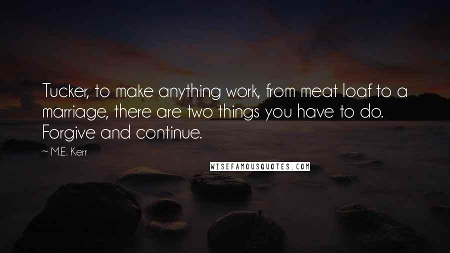 M.E. Kerr Quotes: Tucker, to make anything work, from meat loaf to a marriage, there are two things you have to do. Forgive and continue.