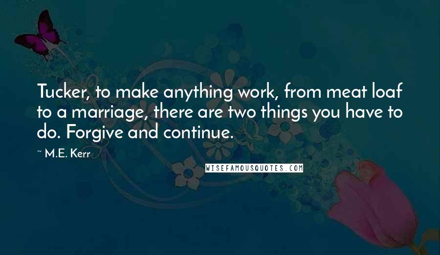 M.E. Kerr Quotes: Tucker, to make anything work, from meat loaf to a marriage, there are two things you have to do. Forgive and continue.