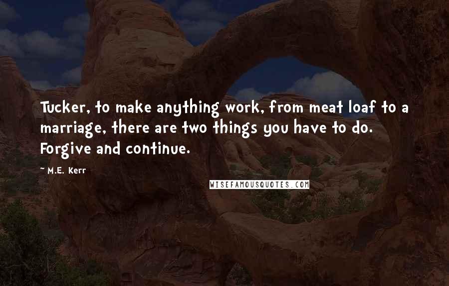 M.E. Kerr Quotes: Tucker, to make anything work, from meat loaf to a marriage, there are two things you have to do. Forgive and continue.