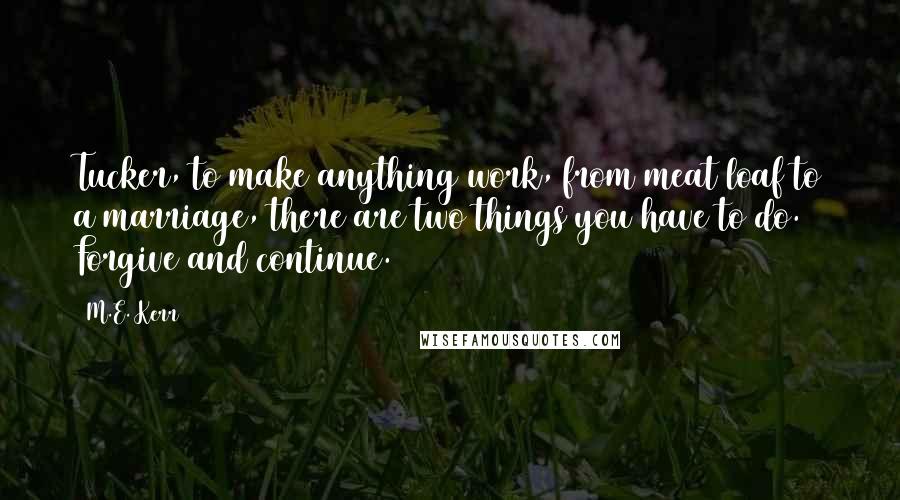 M.E. Kerr Quotes: Tucker, to make anything work, from meat loaf to a marriage, there are two things you have to do. Forgive and continue.