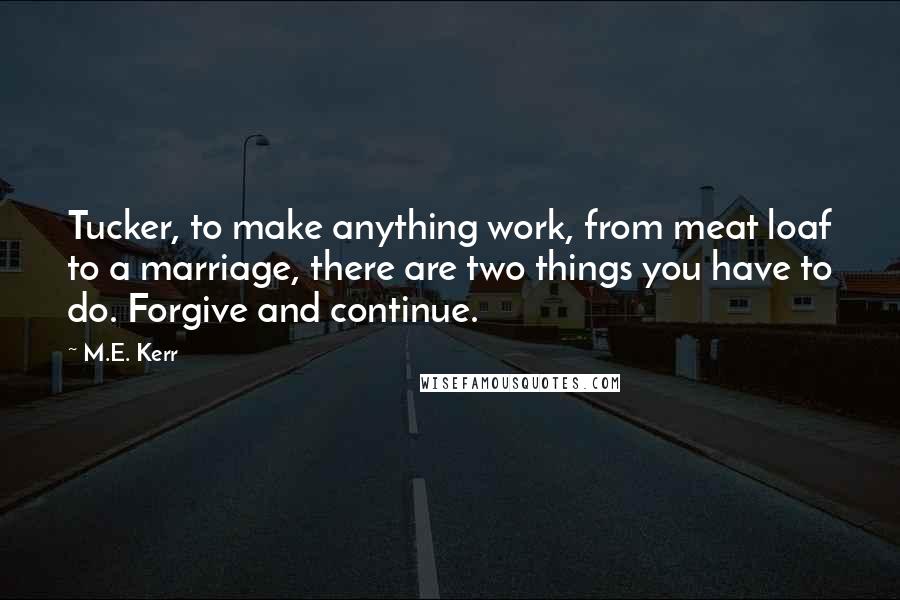 M.E. Kerr Quotes: Tucker, to make anything work, from meat loaf to a marriage, there are two things you have to do. Forgive and continue.