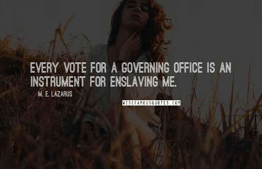 M. E. Lazarus Quotes: Every vote for a governing office is an instrument for enslaving me.