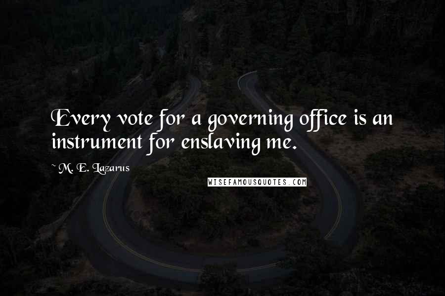 M. E. Lazarus Quotes: Every vote for a governing office is an instrument for enslaving me.