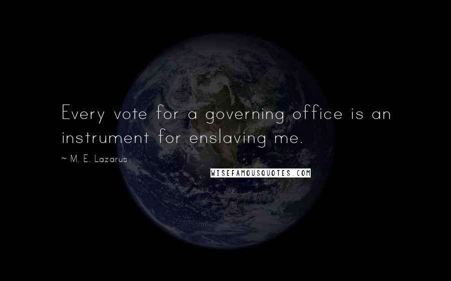 M. E. Lazarus Quotes: Every vote for a governing office is an instrument for enslaving me.