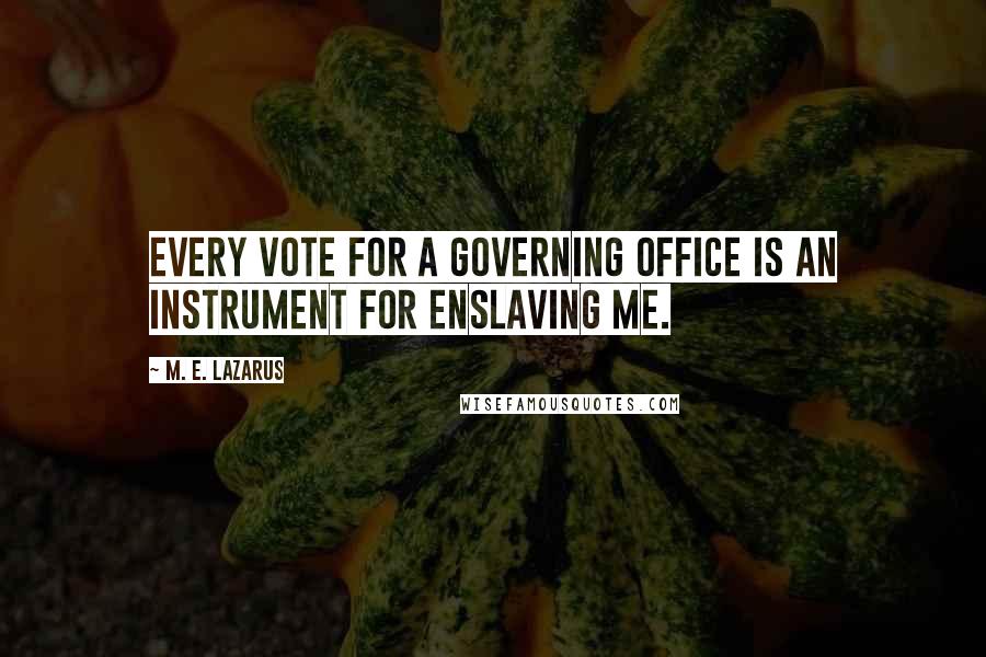 M. E. Lazarus Quotes: Every vote for a governing office is an instrument for enslaving me.