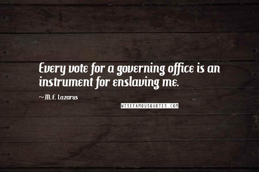 M. E. Lazarus Quotes: Every vote for a governing office is an instrument for enslaving me.