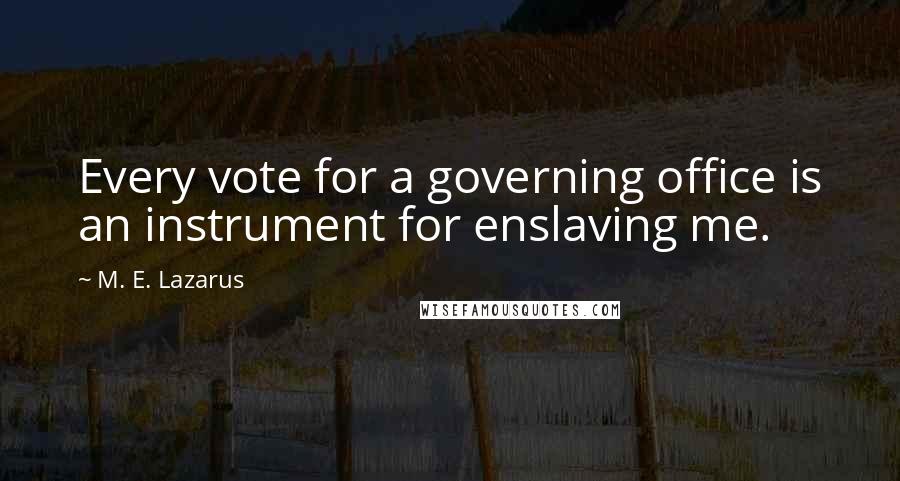 M. E. Lazarus Quotes: Every vote for a governing office is an instrument for enslaving me.