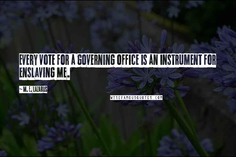 M. E. Lazarus Quotes: Every vote for a governing office is an instrument for enslaving me.