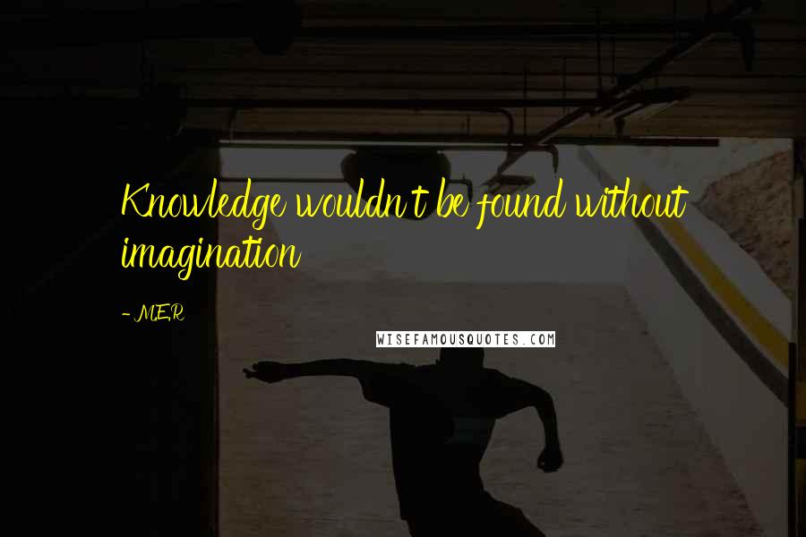 M.E.R Quotes: Knowledge wouldn't be found without imagination