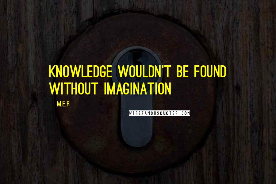 M.E.R Quotes: Knowledge wouldn't be found without imagination