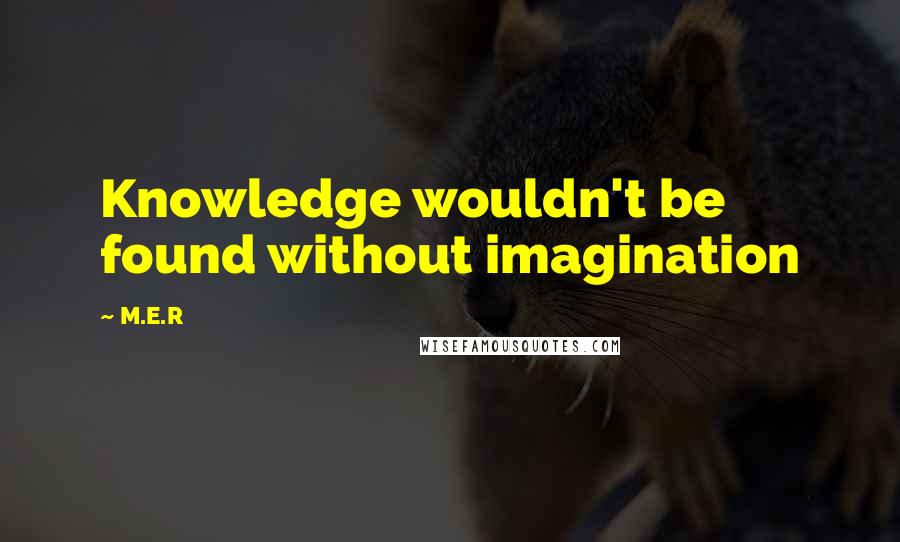 M.E.R Quotes: Knowledge wouldn't be found without imagination