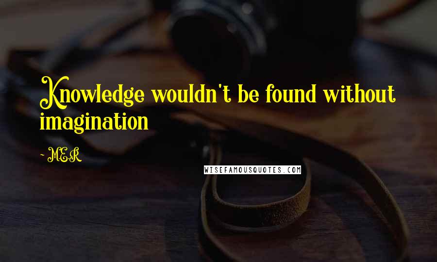 M.E.R Quotes: Knowledge wouldn't be found without imagination