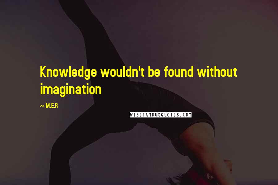 M.E.R Quotes: Knowledge wouldn't be found without imagination