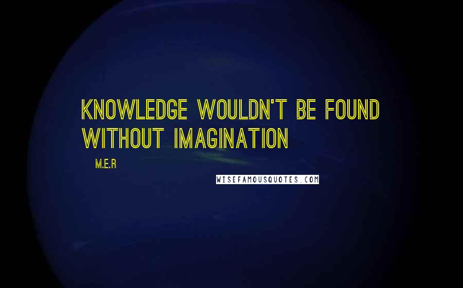 M.E.R Quotes: Knowledge wouldn't be found without imagination