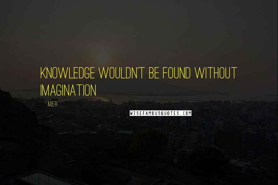 M.E.R Quotes: Knowledge wouldn't be found without imagination