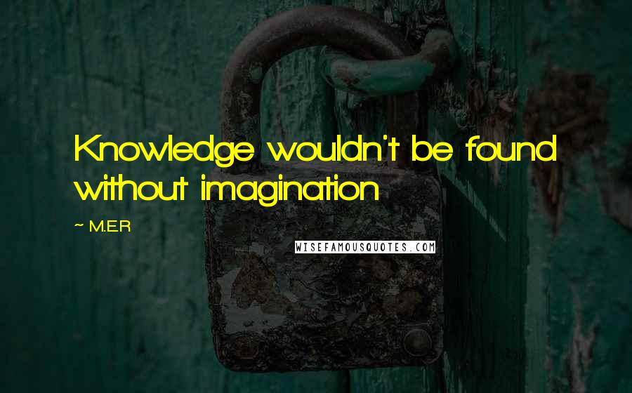 M.E.R Quotes: Knowledge wouldn't be found without imagination