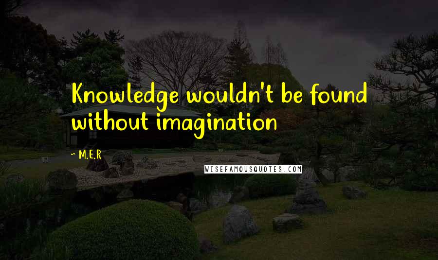 M.E.R Quotes: Knowledge wouldn't be found without imagination