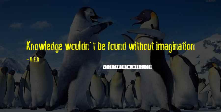 M.E.R Quotes: Knowledge wouldn't be found without imagination