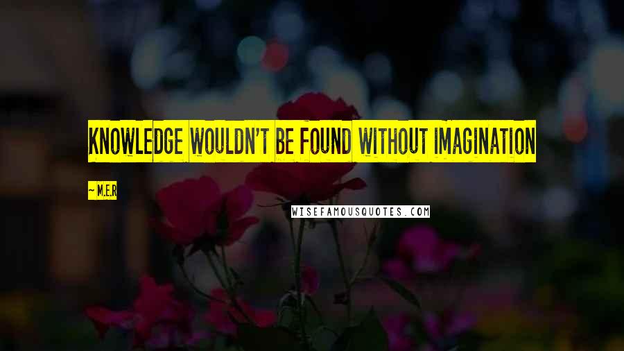 M.E.R Quotes: Knowledge wouldn't be found without imagination