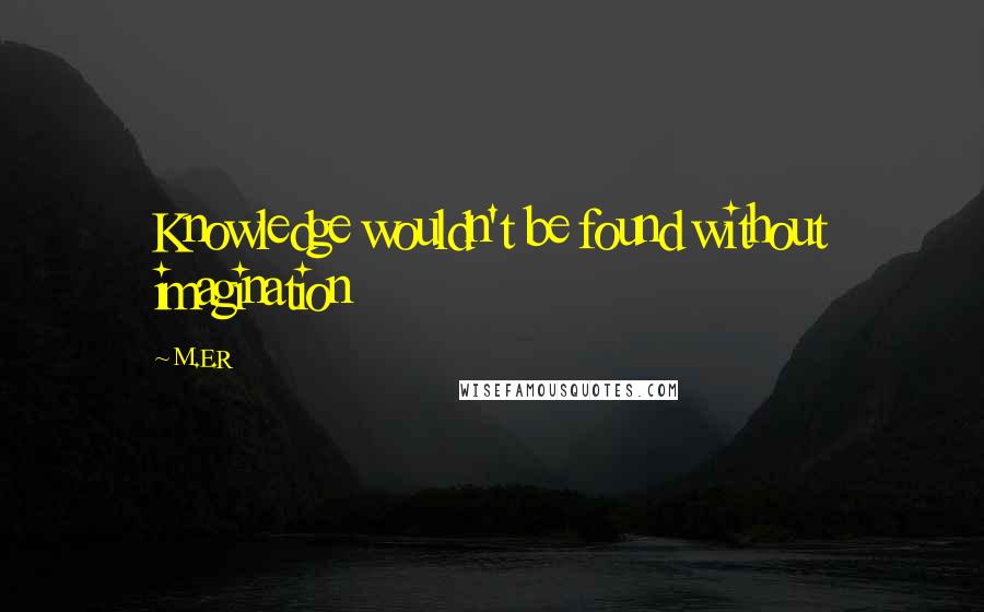 M.E.R Quotes: Knowledge wouldn't be found without imagination