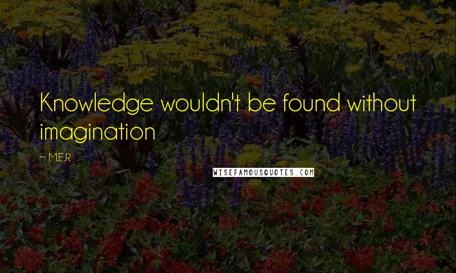 M.E.R Quotes: Knowledge wouldn't be found without imagination