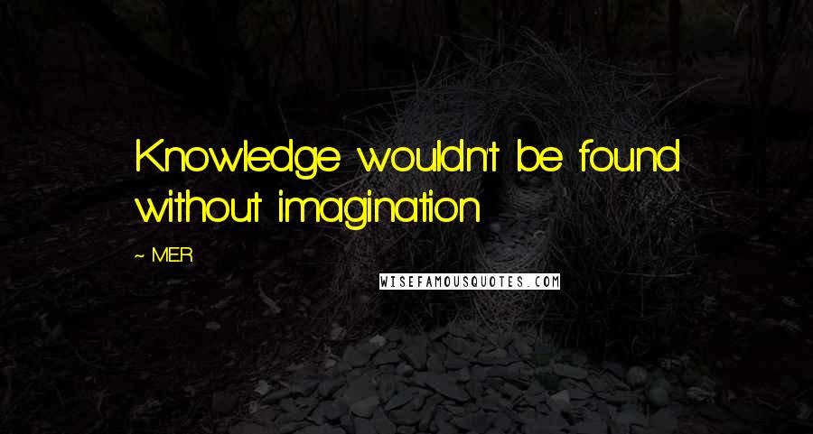 M.E.R Quotes: Knowledge wouldn't be found without imagination