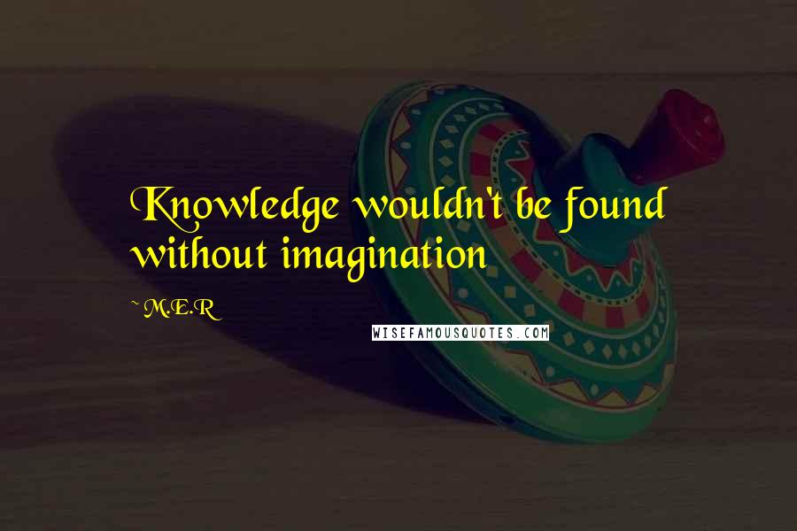 M.E.R Quotes: Knowledge wouldn't be found without imagination