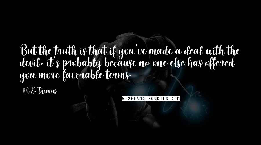 M.E. Thomas Quotes: But the truth is that if you've made a deal with the devil, it's probably because no one else has offered you more favorable terms.