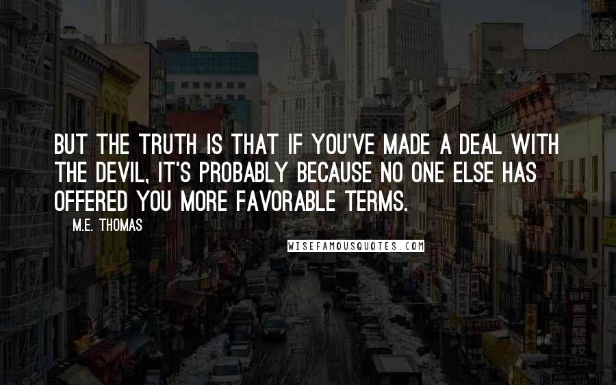 M.E. Thomas Quotes: But the truth is that if you've made a deal with the devil, it's probably because no one else has offered you more favorable terms.