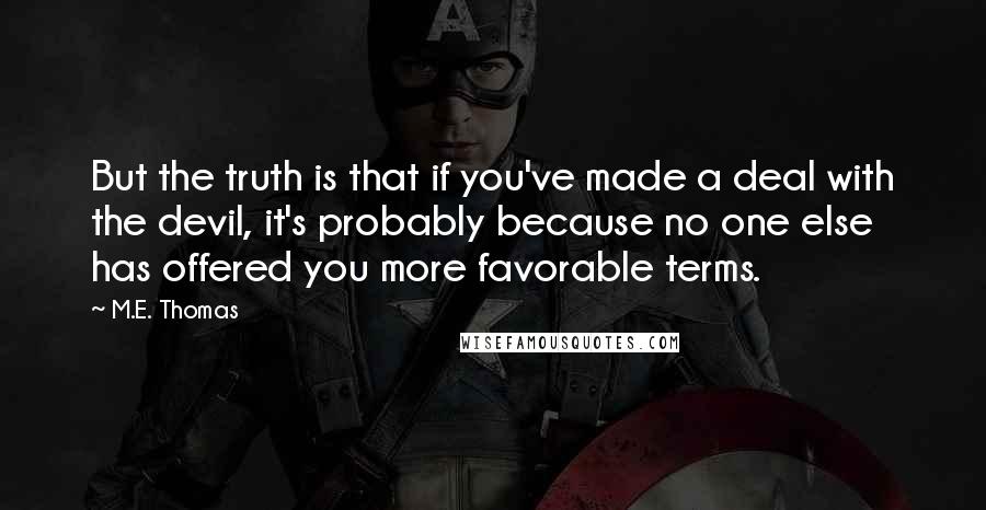 M.E. Thomas Quotes: But the truth is that if you've made a deal with the devil, it's probably because no one else has offered you more favorable terms.