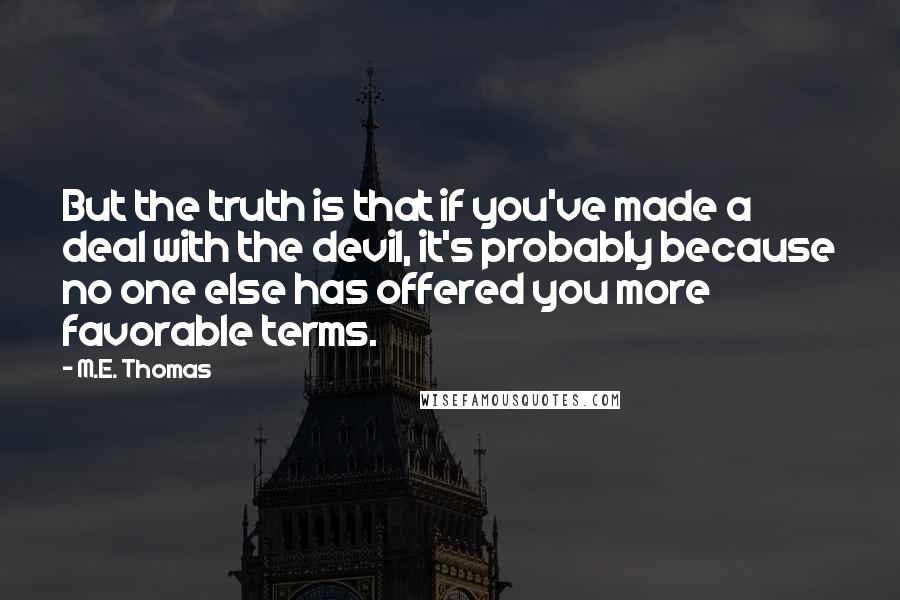 M.E. Thomas Quotes: But the truth is that if you've made a deal with the devil, it's probably because no one else has offered you more favorable terms.
