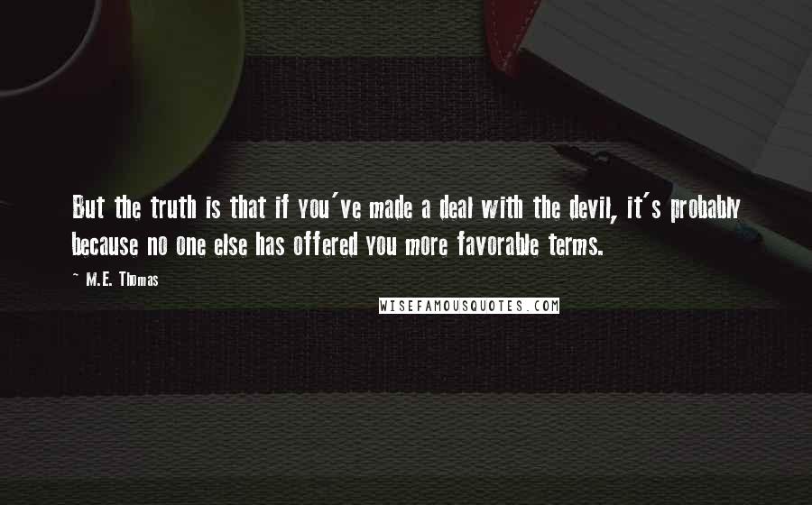 M.E. Thomas Quotes: But the truth is that if you've made a deal with the devil, it's probably because no one else has offered you more favorable terms.