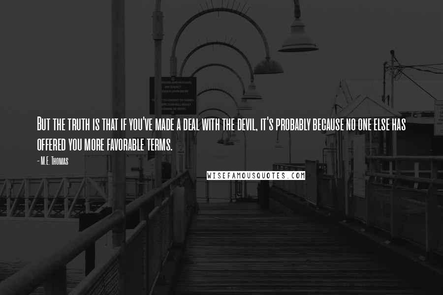 M.E. Thomas Quotes: But the truth is that if you've made a deal with the devil, it's probably because no one else has offered you more favorable terms.