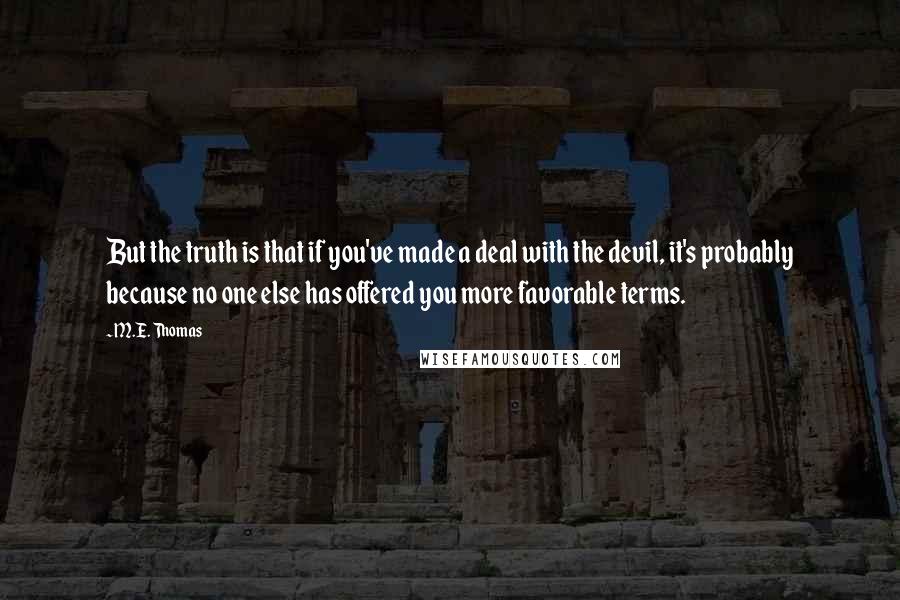 M.E. Thomas Quotes: But the truth is that if you've made a deal with the devil, it's probably because no one else has offered you more favorable terms.