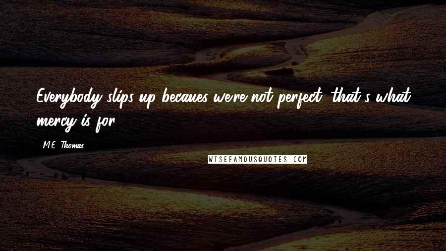 M.E. Thomas Quotes: Everybody slips up becaues we're not perfect; that's what mercy is for.