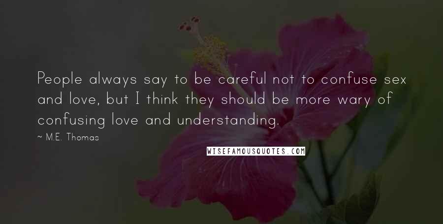 M.E. Thomas Quotes: People always say to be careful not to confuse sex and love, but I think they should be more wary of confusing love and understanding.