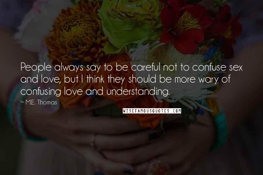 M.E. Thomas Quotes: People always say to be careful not to confuse sex and love, but I think they should be more wary of confusing love and understanding.