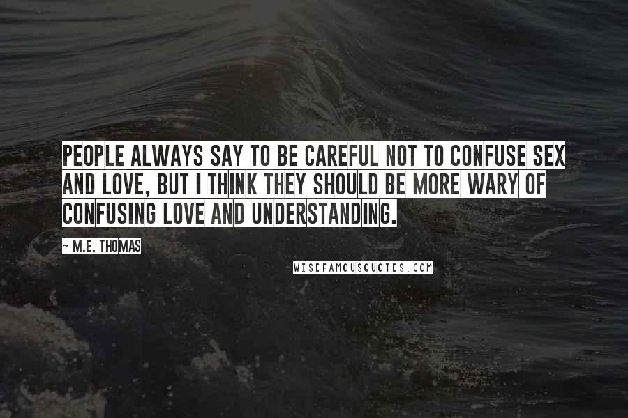 M.E. Thomas Quotes: People always say to be careful not to confuse sex and love, but I think they should be more wary of confusing love and understanding.