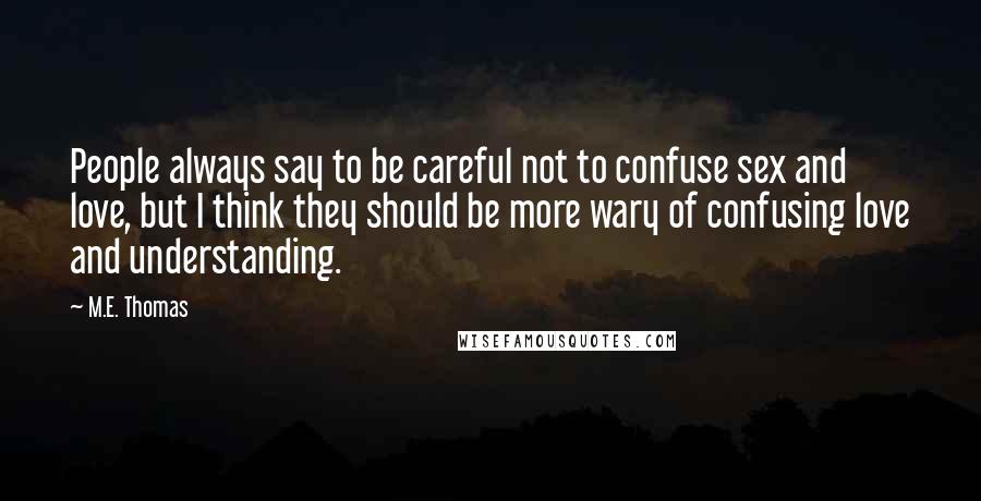 M.E. Thomas Quotes: People always say to be careful not to confuse sex and love, but I think they should be more wary of confusing love and understanding.