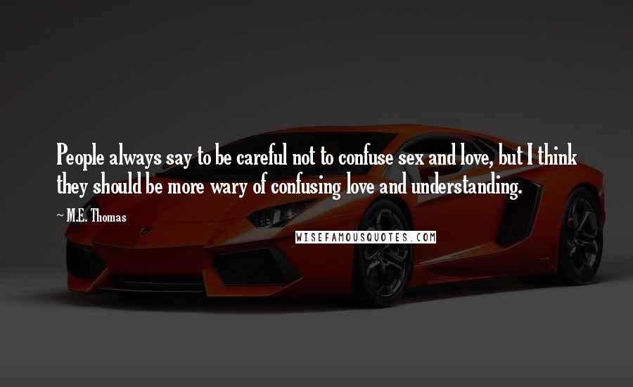 M.E. Thomas Quotes: People always say to be careful not to confuse sex and love, but I think they should be more wary of confusing love and understanding.