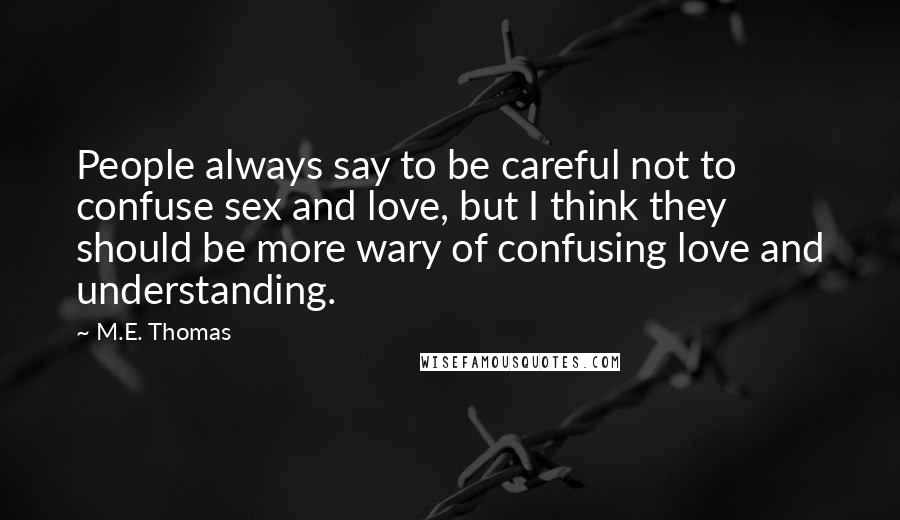 M.E. Thomas Quotes: People always say to be careful not to confuse sex and love, but I think they should be more wary of confusing love and understanding.