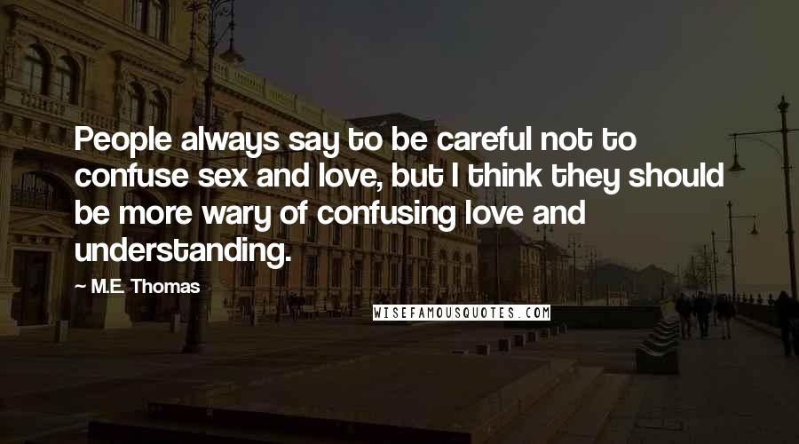 M.E. Thomas Quotes: People always say to be careful not to confuse sex and love, but I think they should be more wary of confusing love and understanding.