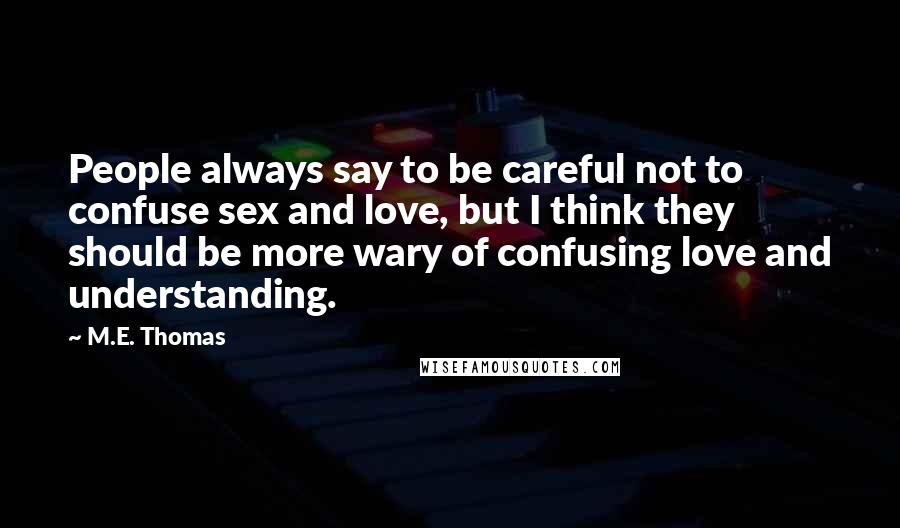 M.E. Thomas Quotes: People always say to be careful not to confuse sex and love, but I think they should be more wary of confusing love and understanding.