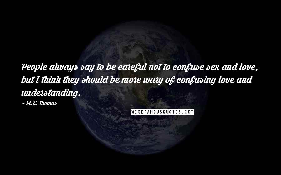 M.E. Thomas Quotes: People always say to be careful not to confuse sex and love, but I think they should be more wary of confusing love and understanding.