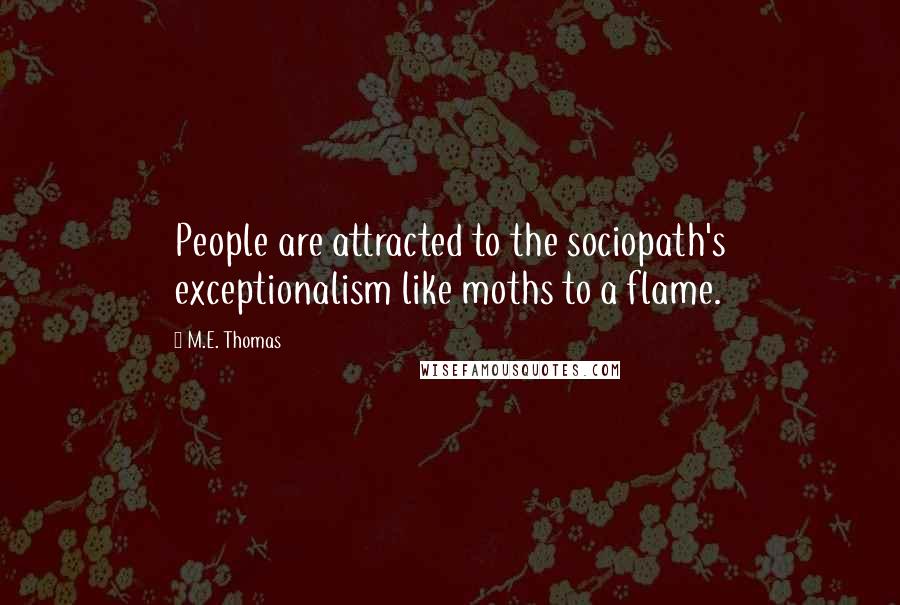 M.E. Thomas Quotes: People are attracted to the sociopath's exceptionalism like moths to a flame.